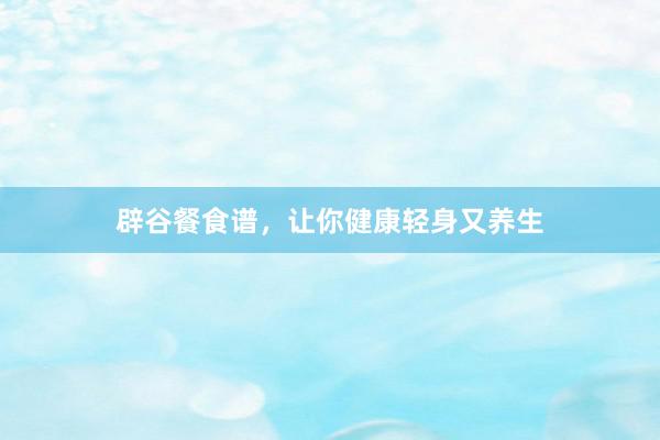 辟谷餐食谱，让你健康轻身又养生