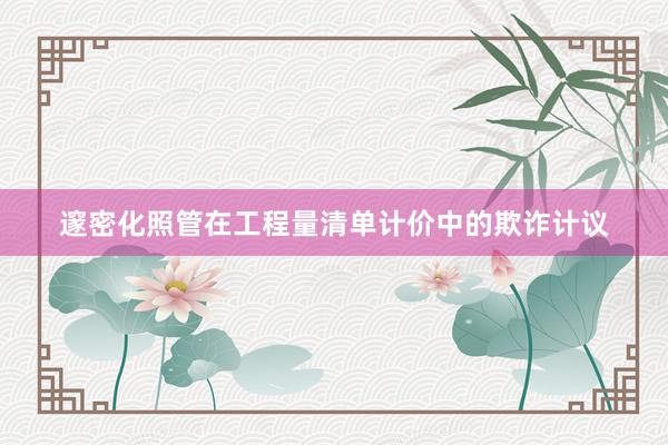 邃密化照管在工程量清单计价中的欺诈计议