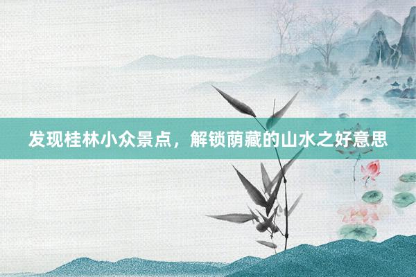 发现桂林小众景点，解锁荫藏的山水之好意思