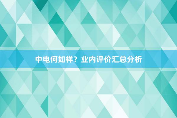 中电何如样？业内评价汇总分析