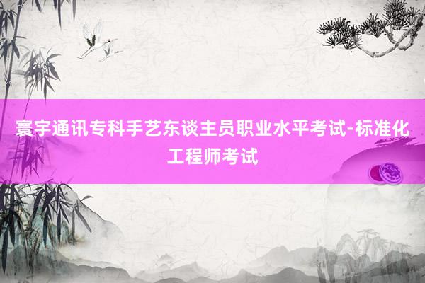 寰宇通讯专科手艺东谈主员职业水平考试-标准化工程师考试