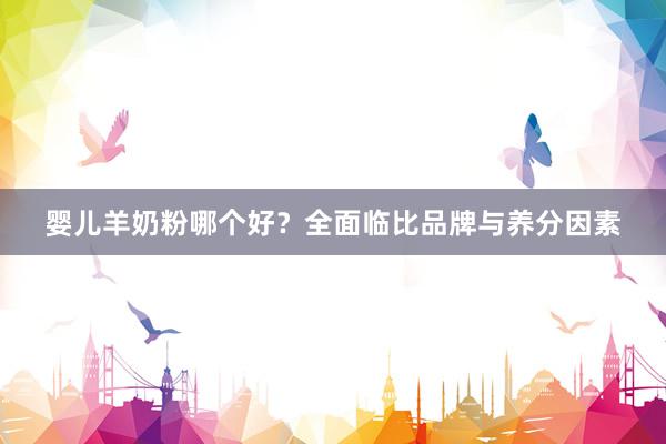 婴儿羊奶粉哪个好？全面临比品牌与养分因素