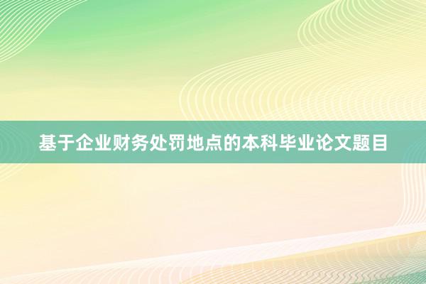 基于企业财务处罚地点的本科毕业论文题目