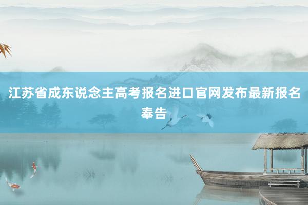江苏省成东说念主高考报名进口官网发布最新报名奉告